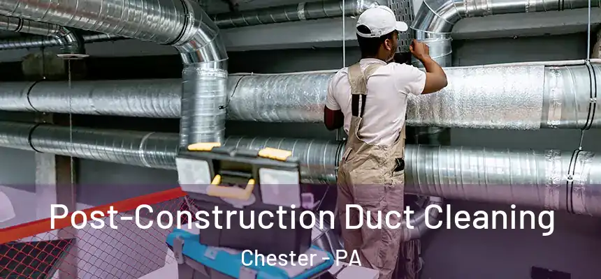 Post-Construction Duct Cleaning Chester - PA